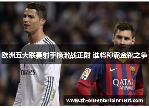 欧洲五大联赛射手榜激战正酣 谁将称霸金靴之争