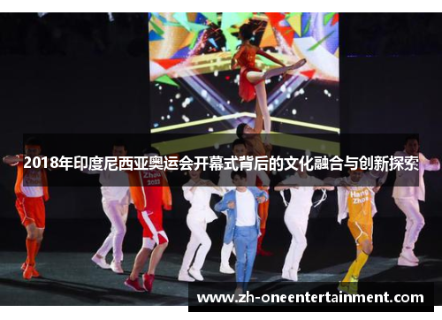 2018年印度尼西亚奥运会开幕式背后的文化融合与创新探索