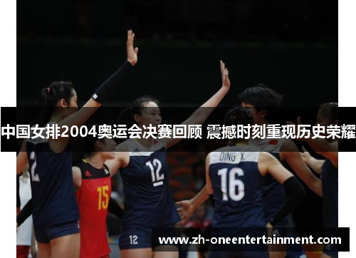 中国女排2004奥运会决赛回顾 震撼时刻重现历史荣耀