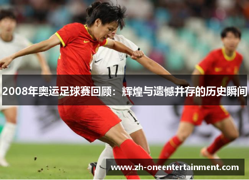 2008年奥运足球赛回顾：辉煌与遗憾并存的历史瞬间